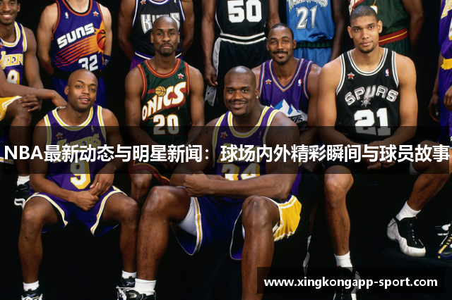 NBA最新动态与明星新闻：球场内外精彩瞬间与球员故事