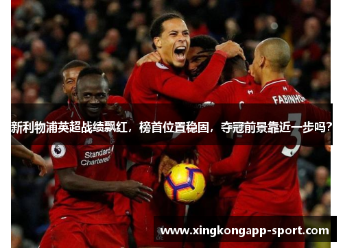 新利物浦英超战绩飘红，榜首位置稳固，夺冠前景靠近一步吗？