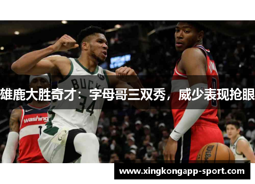 雄鹿大胜奇才:字母哥三双秀,威少表现抢眼