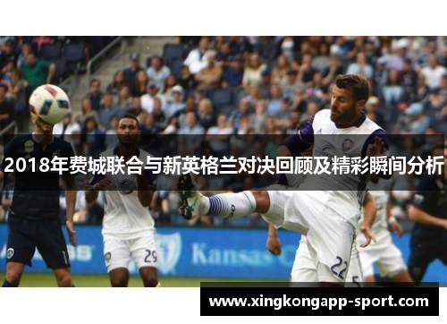 2018年费城联合与新英格兰对决回顾及精彩瞬间分析