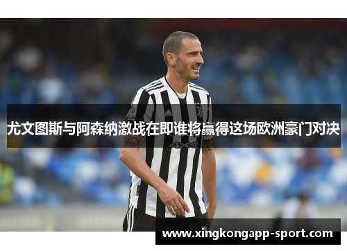 尤文图斯与阿森纳激战在即谁将赢得这场欧洲豪门对决