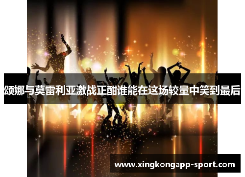 颂娜与莫雷利亚激战正酣谁能在这场较量中笑到最后
